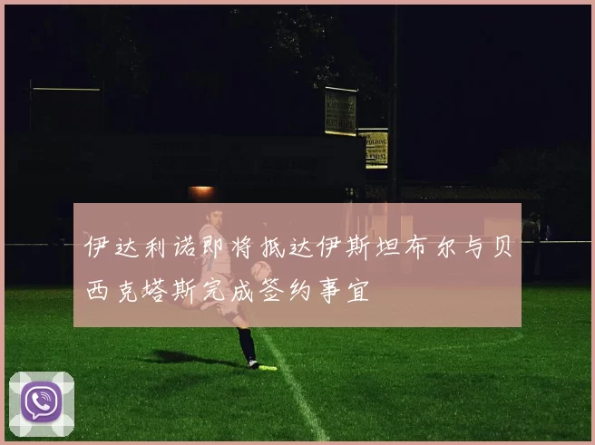 伊达利诺即将抵达伊斯坦布尔与贝西克塔斯完成签约事宜