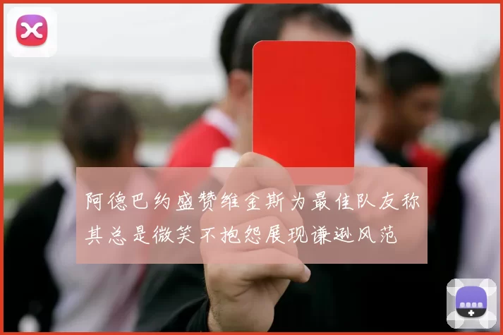 阿德巴约盛赞维金斯为最佳队友称其总是微笑不抱怨展现谦逊风范