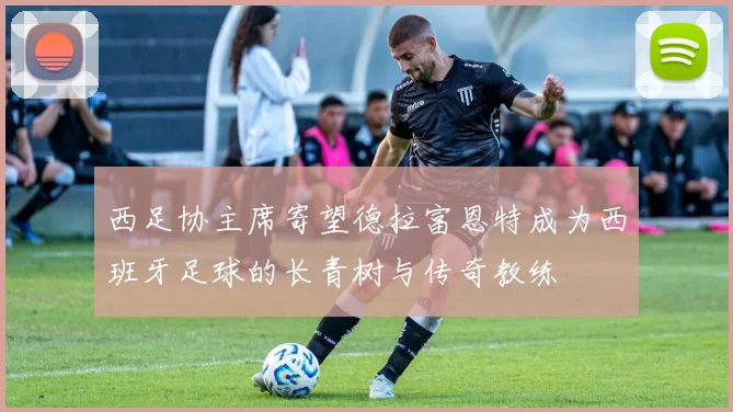 西足协主席寄望德拉富恩特成为西班牙足球的长青树与传奇教练