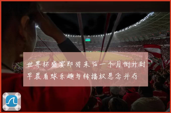 世界杯盛宴即将来临一个月倒计时早晨看球乐趣与转播权悬念并存