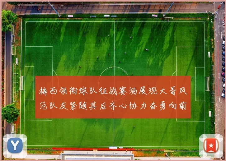 梅西领衔球队征战赛场展现大哥风范队友紧随其后齐心协力奋勇向前