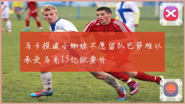 马卡报道小蜘蛛不愿留队巴萨难以承受马竞15亿欧要价