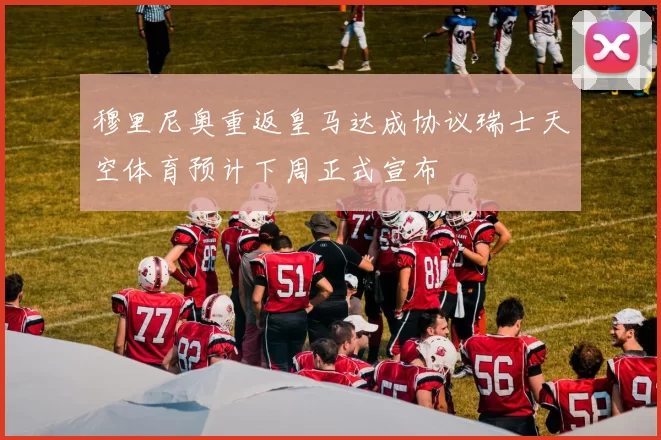 穆里尼奥重返皇马达成协议瑞士天空体育预计下周正式宣布