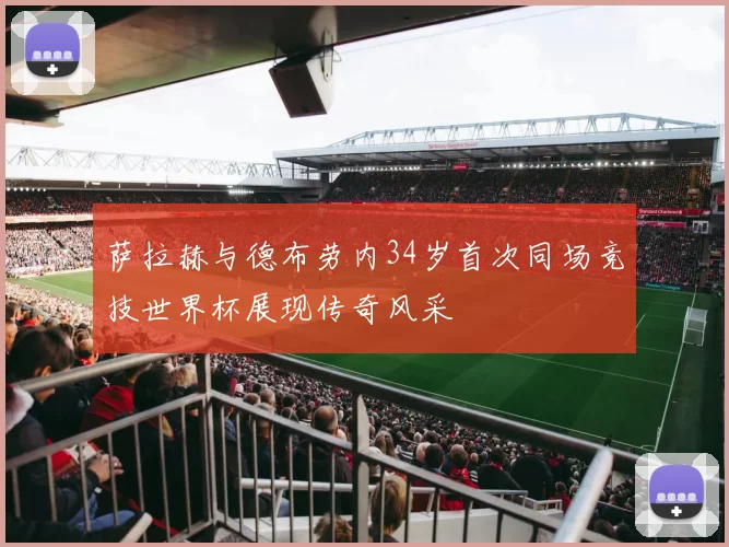 萨拉赫与德布劳内34岁首次同场竞技世界杯展现传奇风采