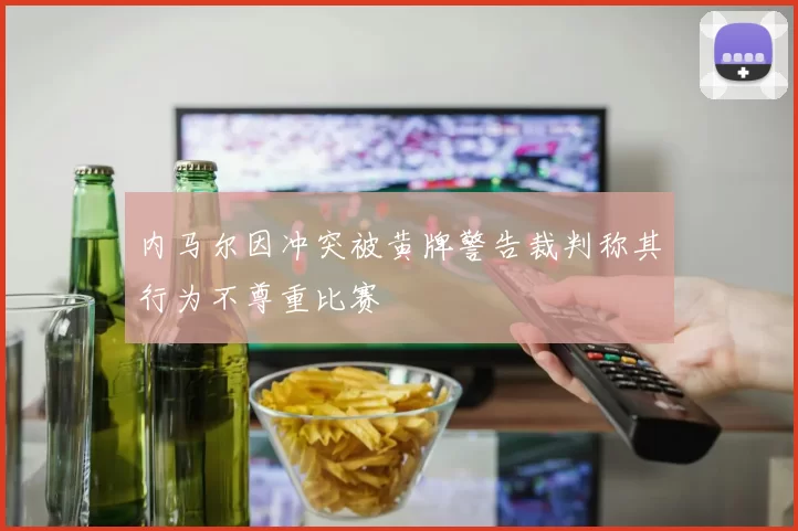 内马尔因冲突被黄牌警告裁判称其行为不尊重比赛