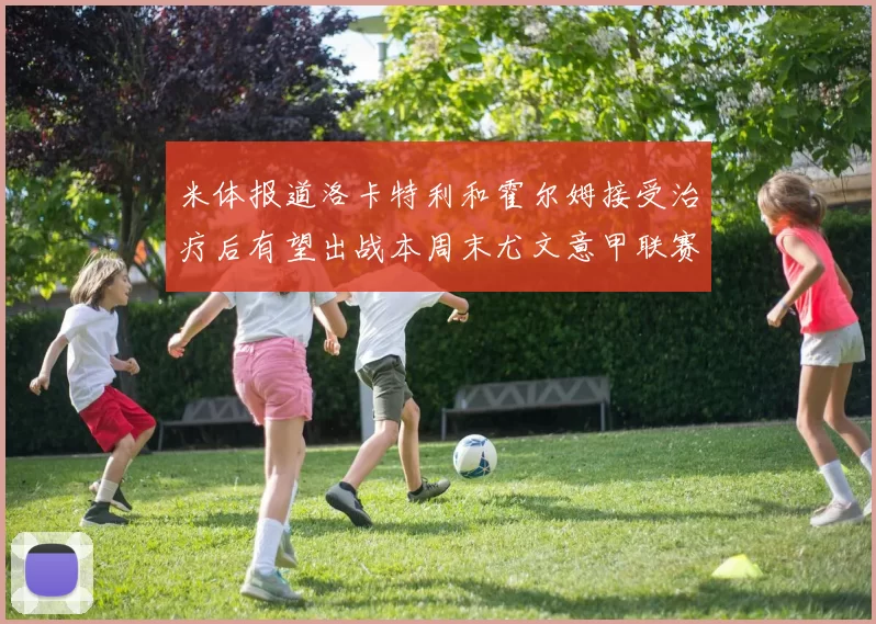 米体报道洛卡特利和霍尔姆接受治疗后有望出战本周末尤文意甲联赛