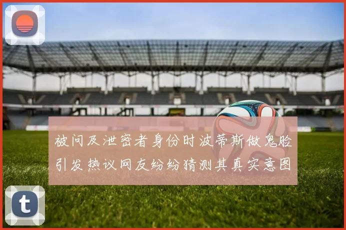 被问及泄密者身份时波蒂斯做鬼脸引发热议网友纷纷猜测其真实意图