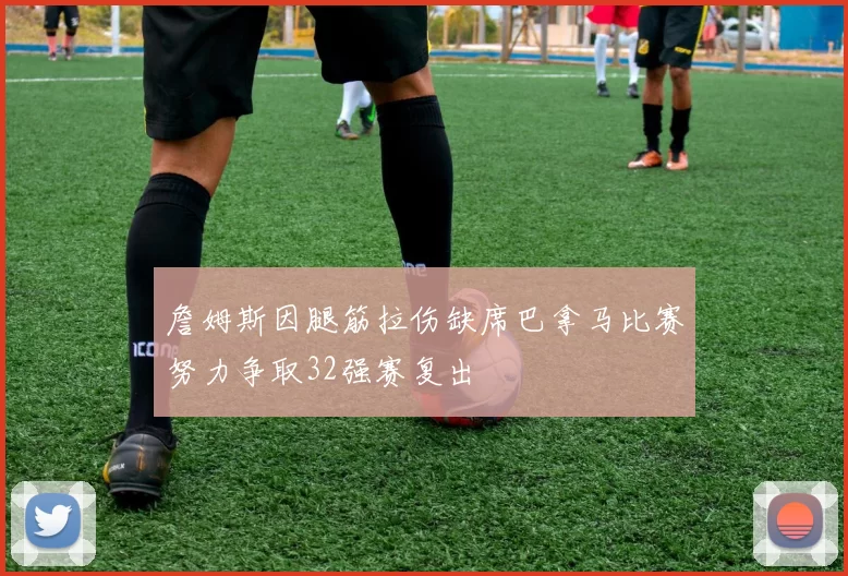 詹姆斯因腿筋拉伤缺席巴拿马比赛努力争取32强赛复出