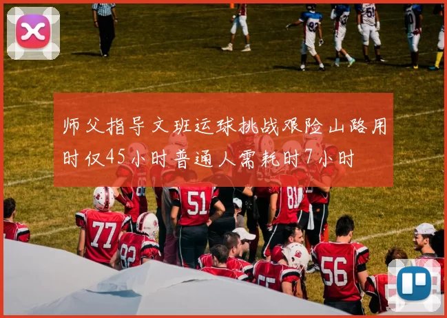 师父指导文班运球挑战艰险山路用时仅45小时普通人需耗时7小时