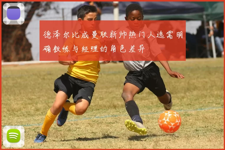 德泽尔比成曼联新帅热门人选需明确教练与经理的角色差异