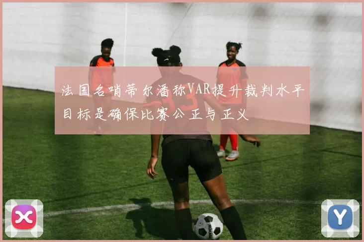 法国名哨蒂尔潘称VAR提升裁判水平目标是确保比赛公正与正义