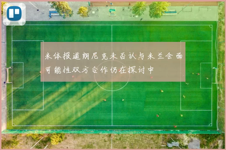 米体报道朗尼克未否认与米兰会面可能性双方合作仍在探讨中