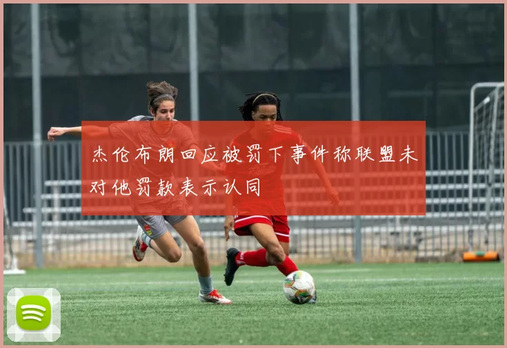 杰伦布朗回应被罚下事件称联盟未对他罚款表示认同
