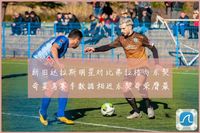 新旧达拉斯明星对比弗拉格与东契奇菜鸟赛季数据相近东契奇荣膺最佳新秀