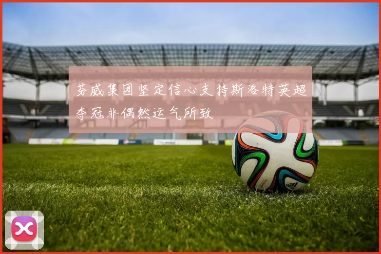 芬威集团坚定信心支持斯洛特英超夺冠非偶然运气所致