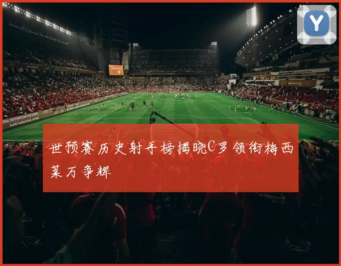 世预赛历史射手榜揭晓C罗领衔梅西莱万争辉