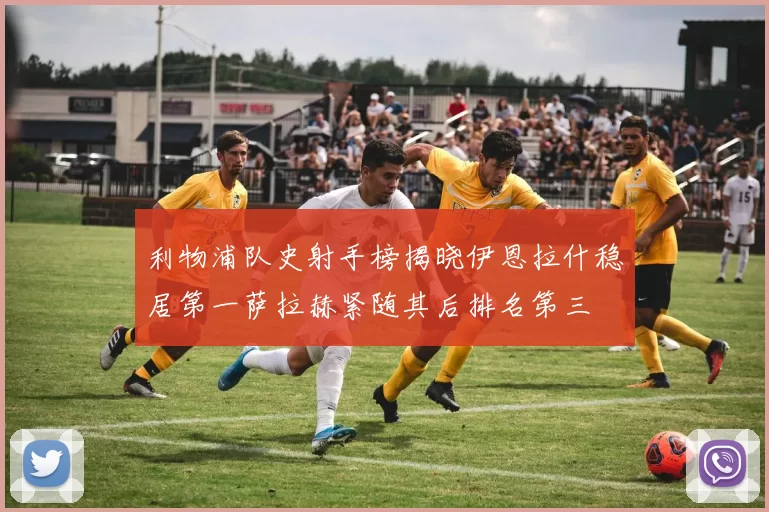 利物浦队史射手榜揭晓伊恩拉什稳居第一萨拉赫紧随其后排名第三