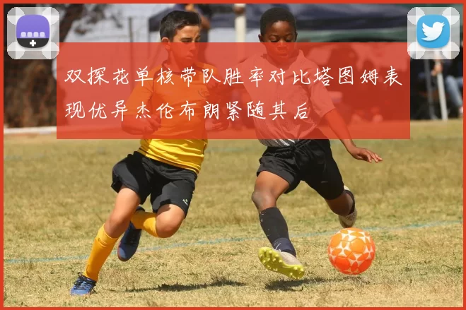 双探花单核带队胜率对比塔图姆表现优异杰伦布朗紧随其后